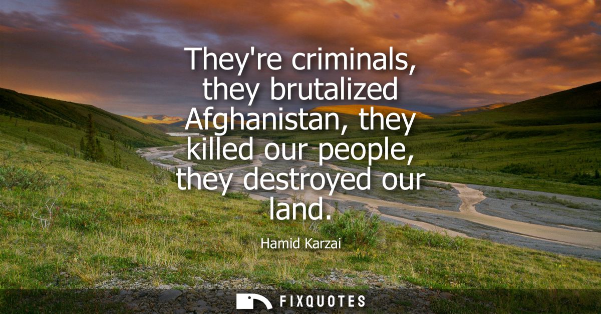 Theyre criminals, they brutalized Afghanistan, they killed our people, they destroyed our land