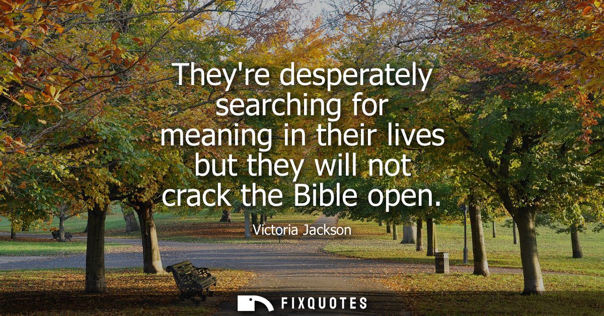 Theyre desperately searching for meaning in their lives but they will not crack the Bible open