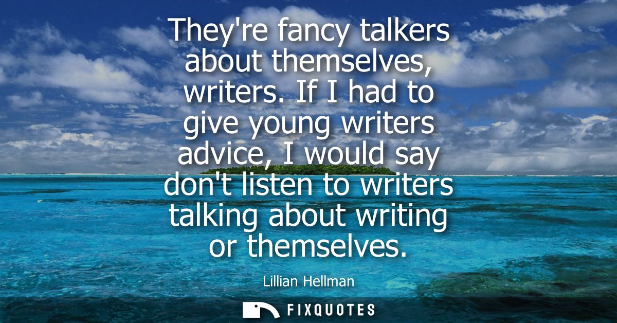Theyre fancy talkers about themselves, writers. If I had to give young writers advice, I would say dont listen to writer