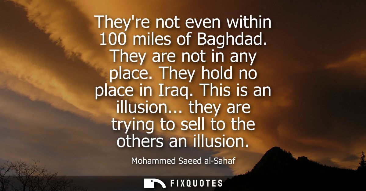 Theyre not even within 100 miles of Baghdad. They are not in any place. They hold no place in Iraq. This is an illusion.