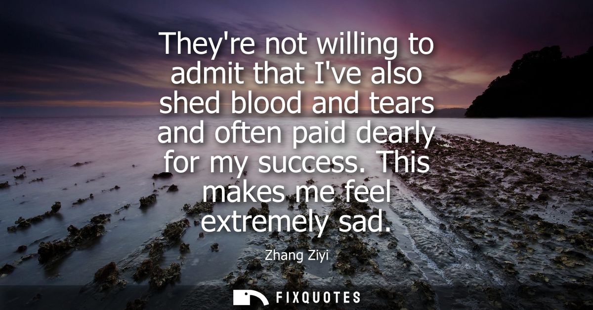 Theyre not willing to admit that Ive also shed blood and tears and often paid dearly for my success. This makes me feel 