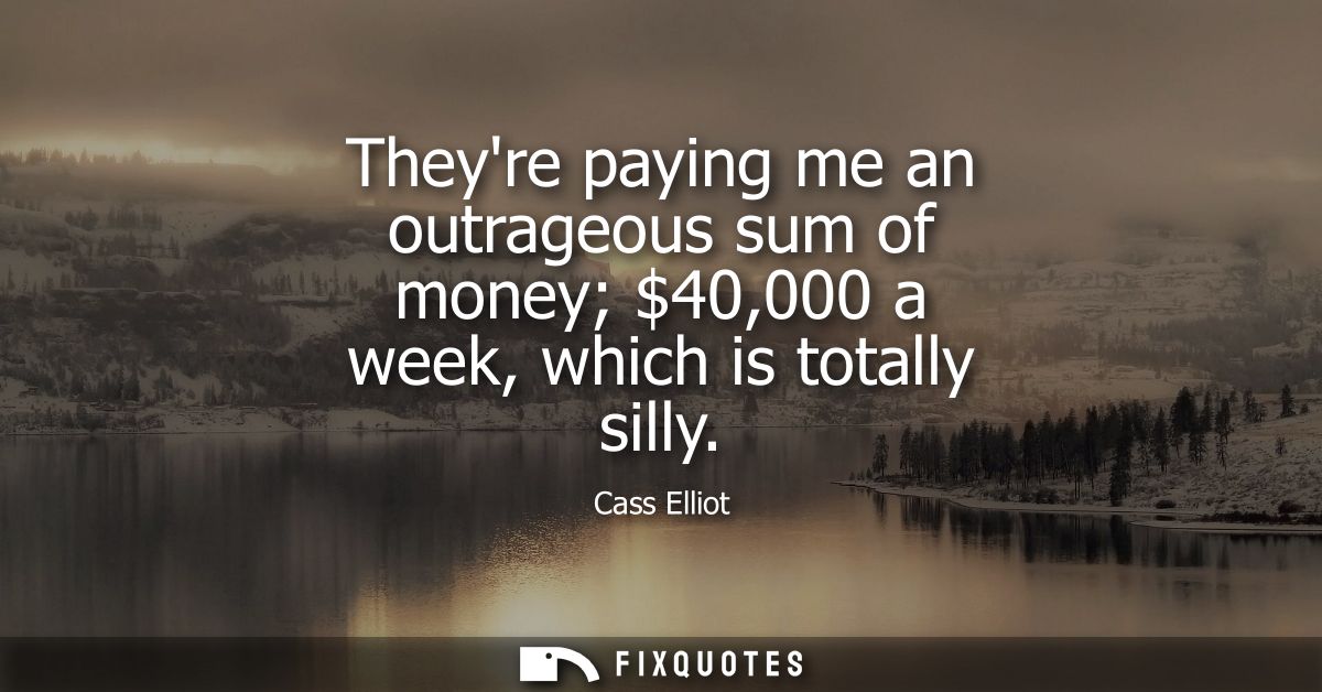 Theyre paying me an outrageous sum of money 40,000 a week, which is totally silly - Cass Elliot