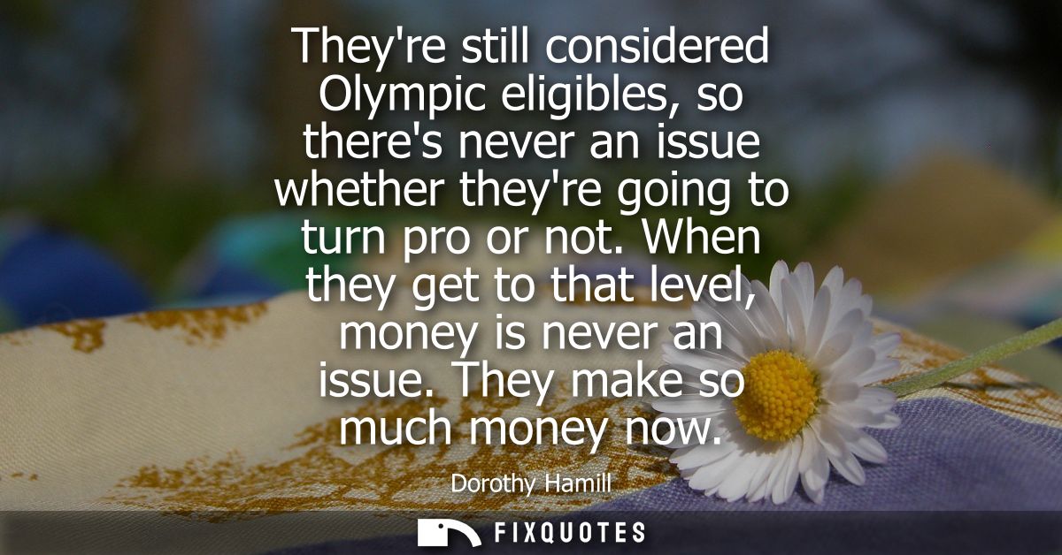 Theyre still considered Olympic eligibles, so theres never an issue whether theyre going to turn pro or not.