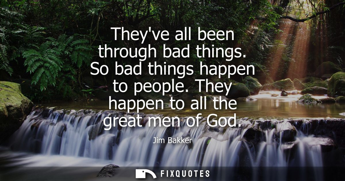 Theyve all been through bad things. So bad things happen to people. They happen to all the great men of God