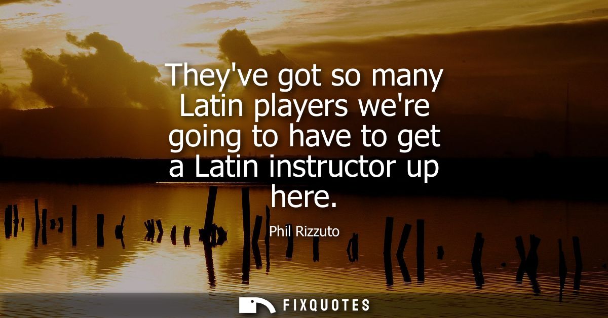 Theyve got so many Latin players were going to have to get a Latin instructor up here