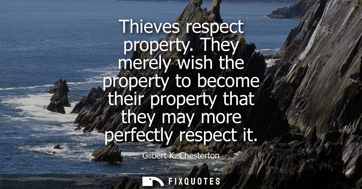 Thieves respect property. They merely wish the property to become their property that they may more perfectly respect it