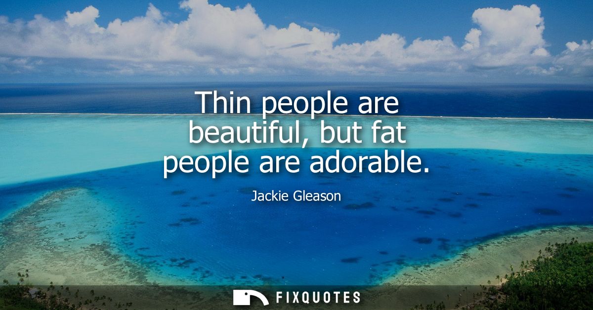 Thin people are beautiful, but fat people are adorable
