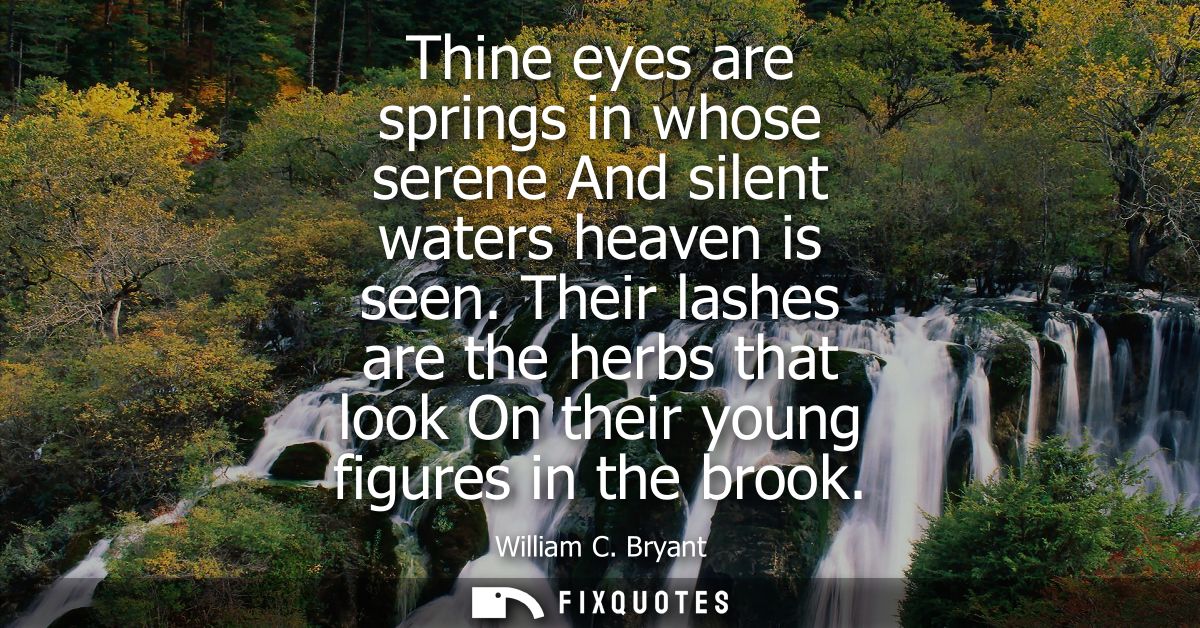 Thine eyes are springs in whose serene And silent waters heaven is seen. Their lashes are the herbs that look On their y