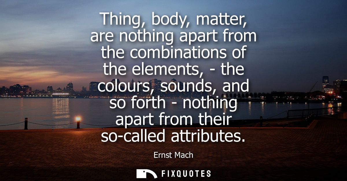 Thing, body, matter, are nothing apart from the combinations of the elements, - the colours, sounds, and so forth - noth