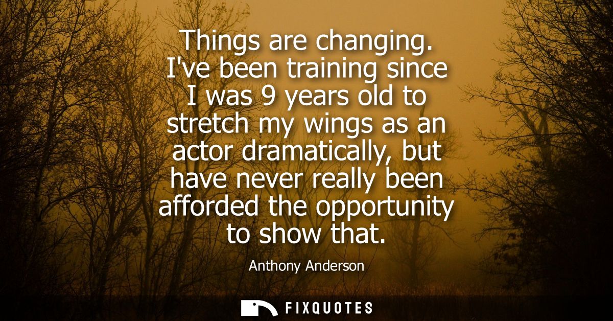 Things are changing. Ive been training since I was 9 years old to stretch my wings as an actor dramatically, but have ne