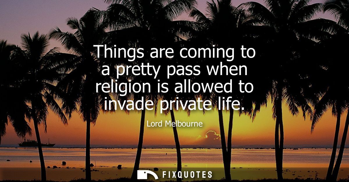 Things are coming to a pretty pass when religion is allowed to invade private life