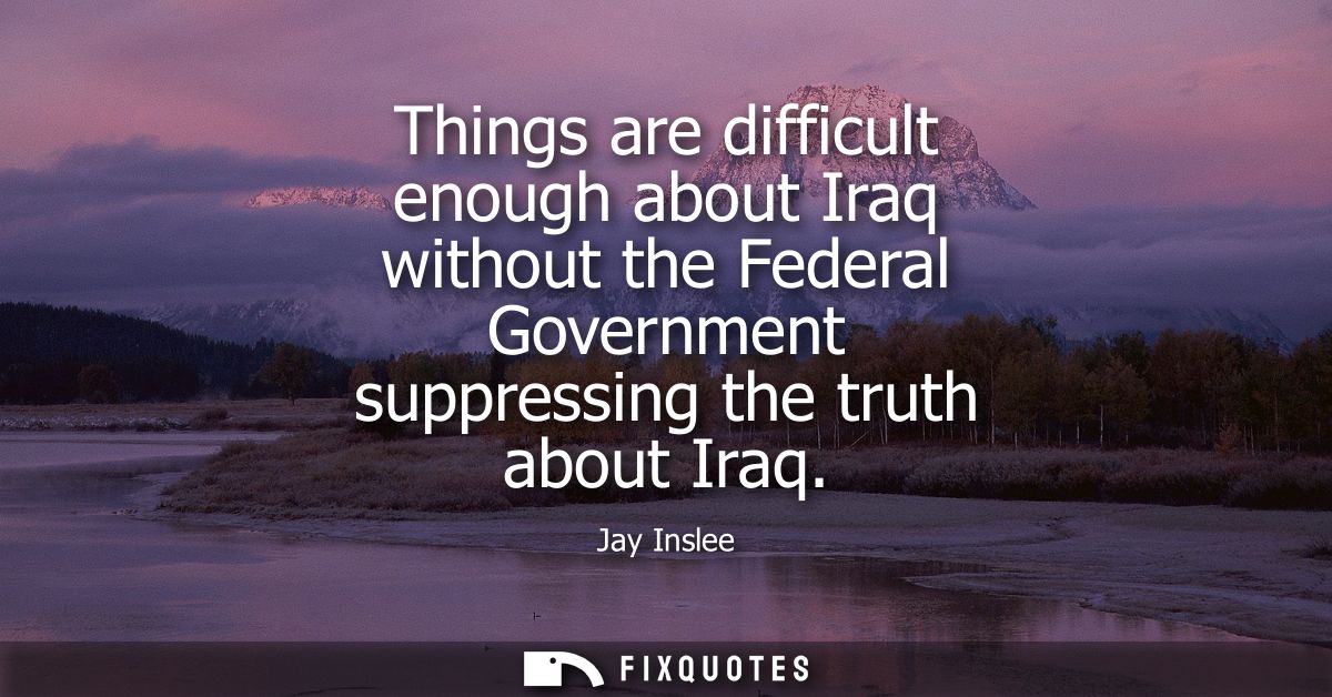 Things are difficult enough about Iraq without the Federal Government suppressing the truth about Iraq