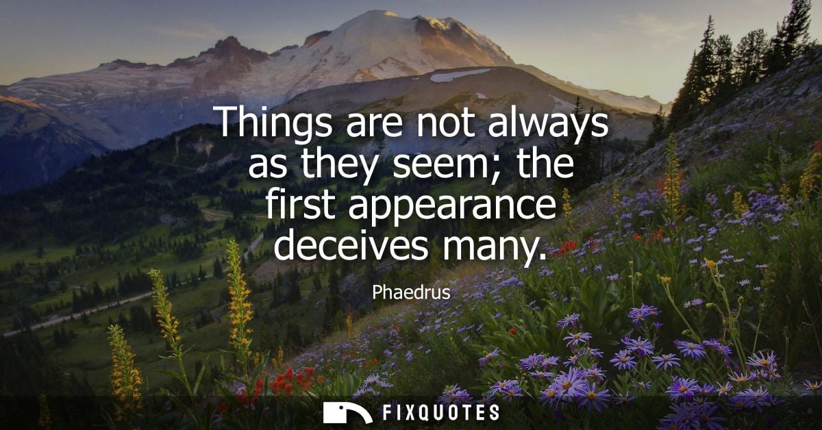 Things are not always as they seem the first appearance deceives many