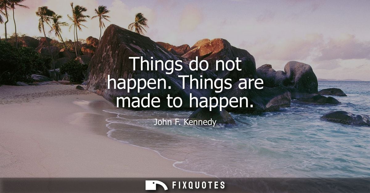 Things do not happen. Things are made to happen