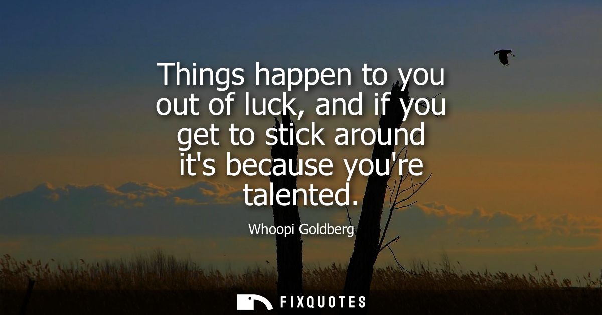 Things happen to you out of luck, and if you get to stick around its because youre talented