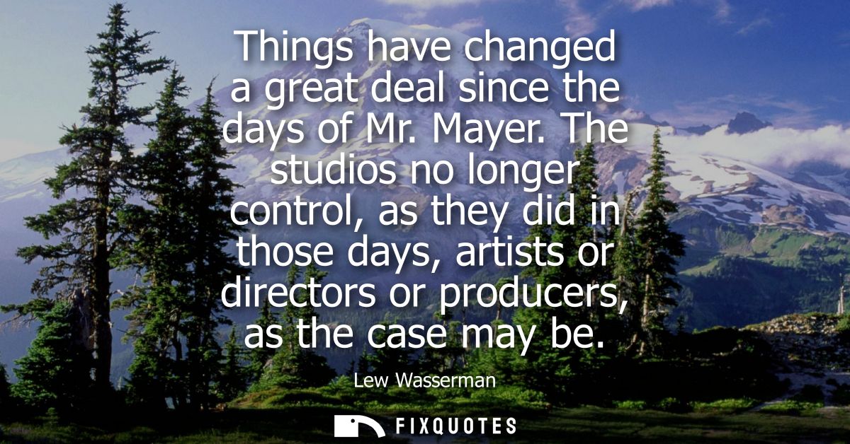 Things have changed a great deal since the days of Mr. Mayer. The studios no longer control, as they did in those days, 