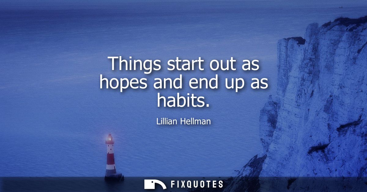 Things start out as hopes and end up as habits