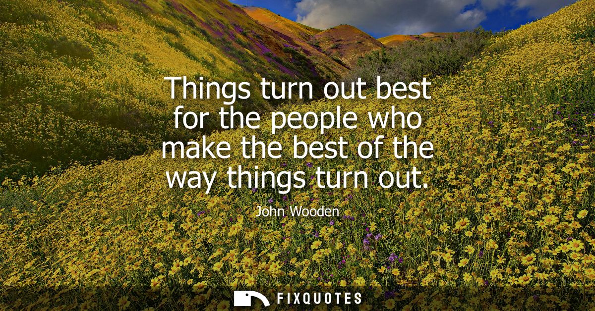 Things turn out best for the people who make the best of the way things turn out