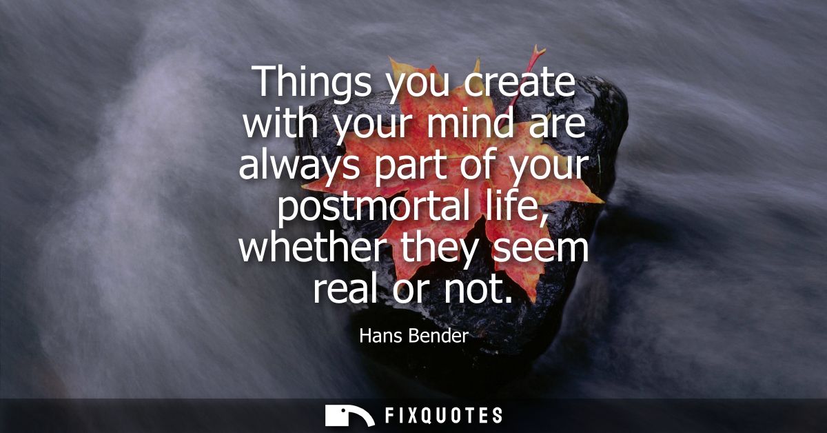 Things you create with your mind are always part of your postmortal life, whether they seem real or not