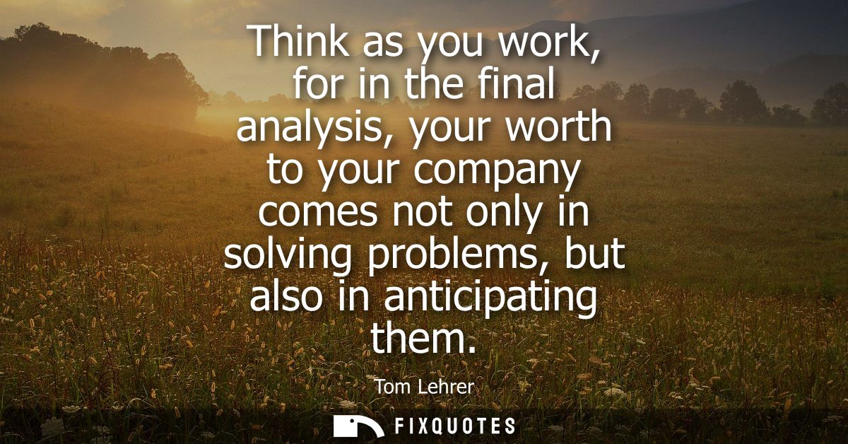 Think as you work, for in the final analysis, your worth to your company comes not only in solving problems, but also in