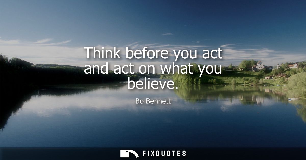 Think before you act and act on what you believe