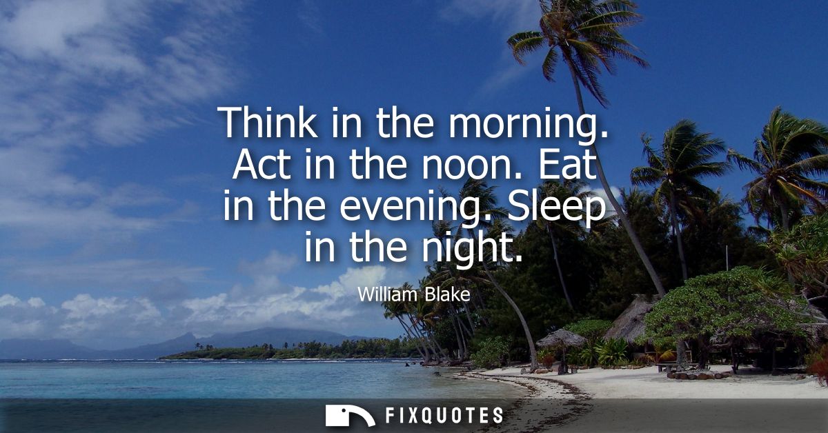 Think in the morning. Act in the noon. Eat in the evening. Sleep in the night