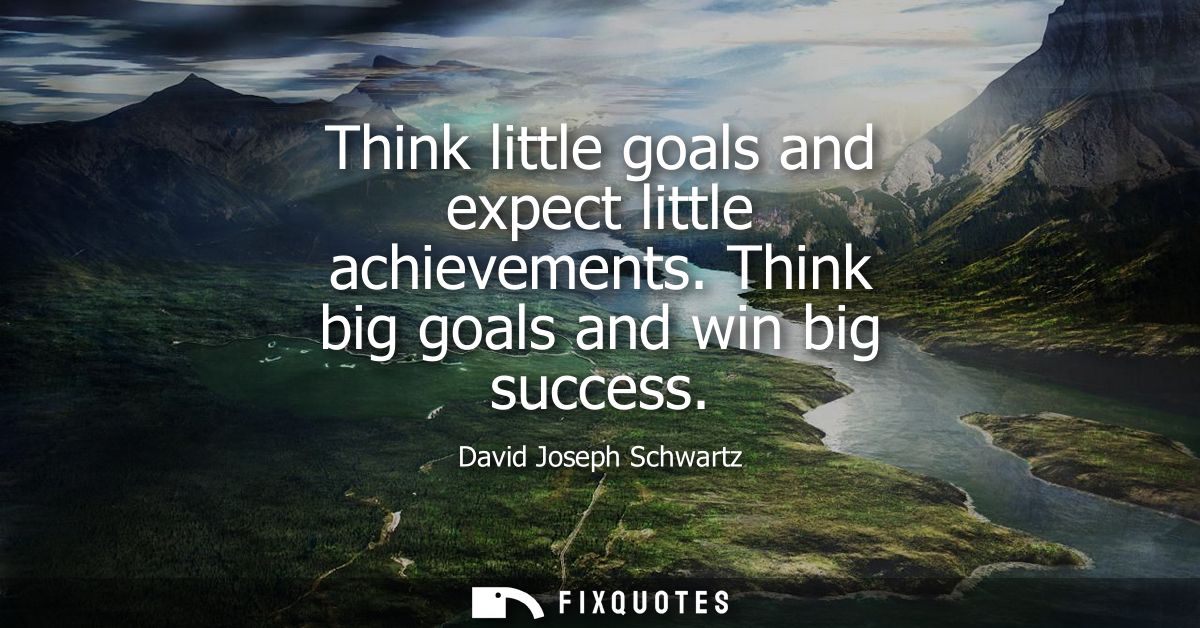 Think little goals and expect little achievements. Think big goals and win big success