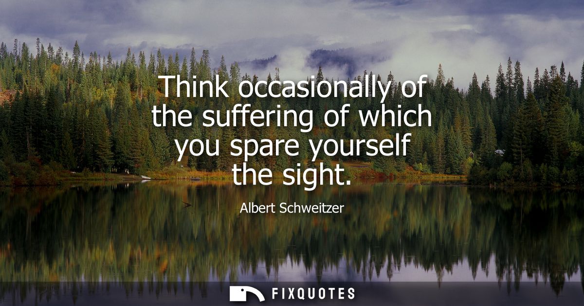 Think occasionally of the suffering of which you spare yourself the sight