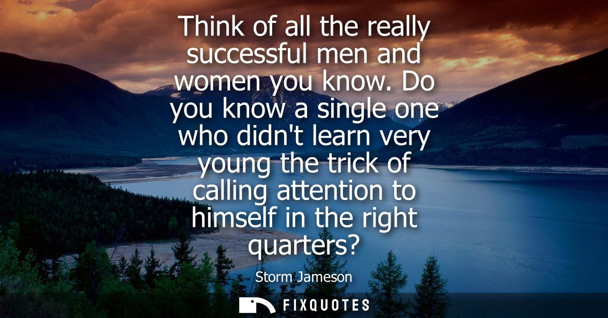 Think of all the really successful men and women you know. Do you know a single one who didnt learn very young the trick
