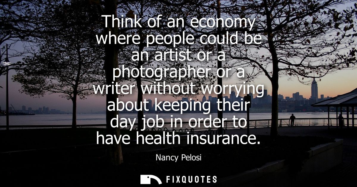 Think of an economy where people could be an artist or a photographer or a writer without worrying about keeping their d