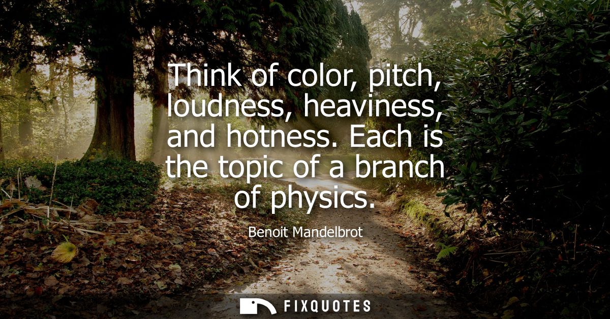Think of color, pitch, loudness, heaviness, and hotness. Each is the topic of a branch of physics
