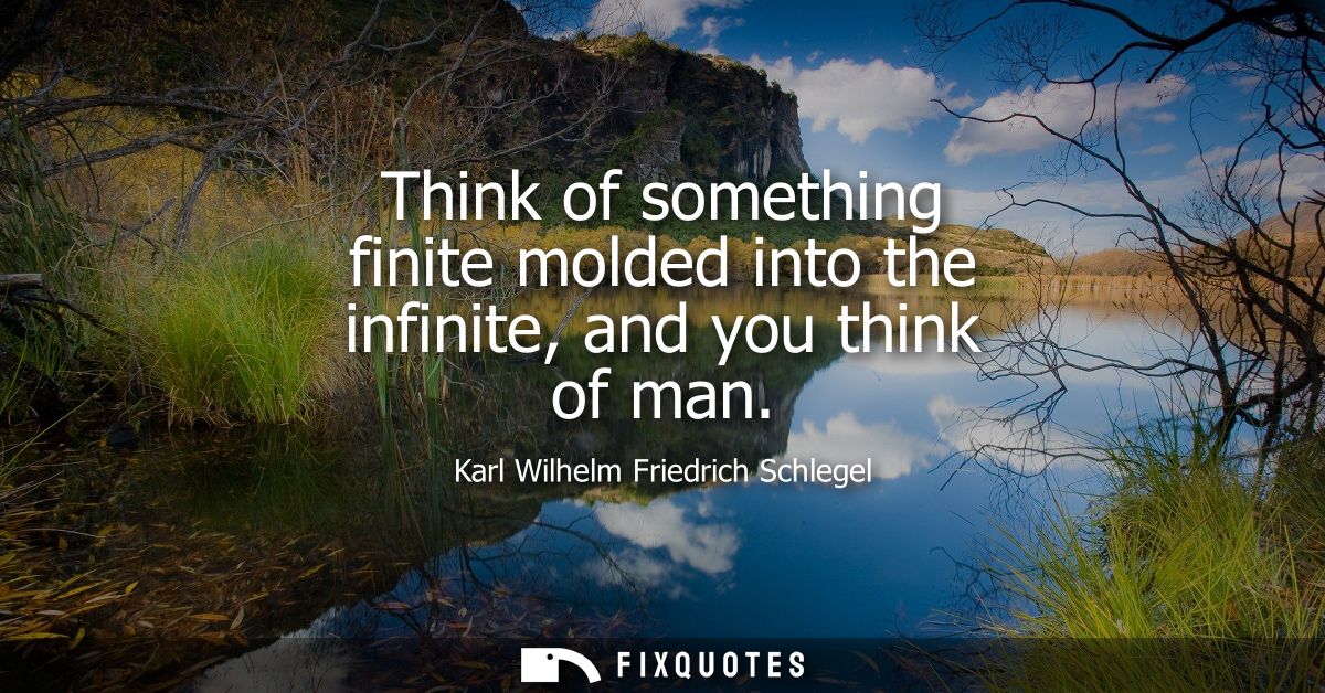 Think of something finite molded into the infinite, and you think of man - Karl Wilhelm Friedrich Schlegel
