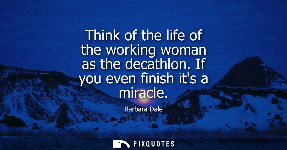 Think of the life of the working woman as the decathlon. If you even finish its a miracle