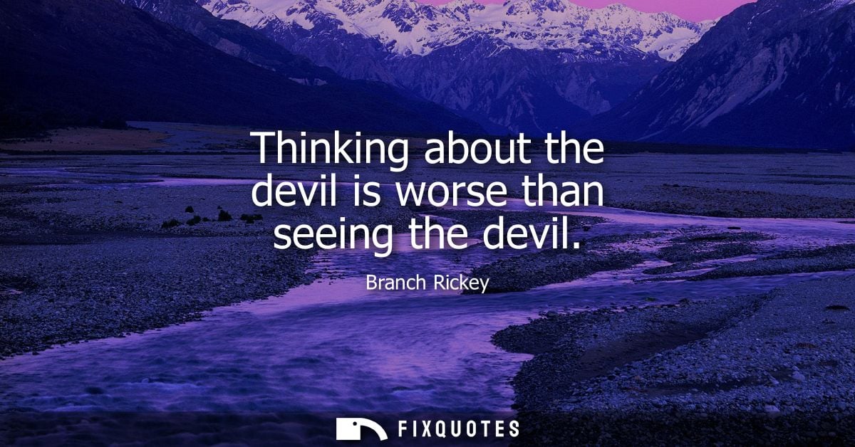 Thinking about the devil is worse than seeing the devil - Branch Rickey