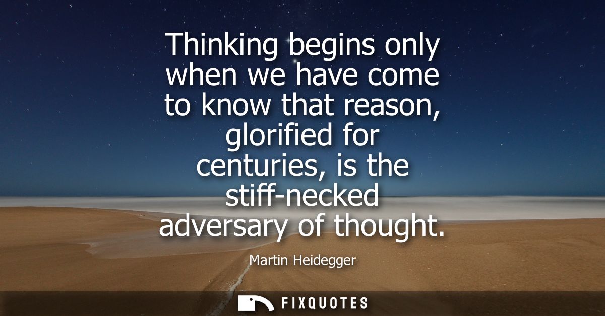 Thinking begins only when we have come to know that reason, glorified for centuries, is the stiff-necked adversary of th
