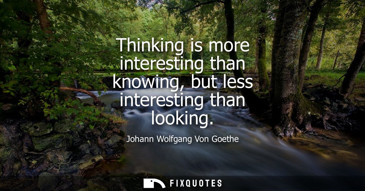 Thinking is more interesting than knowing, but less interesting than looking