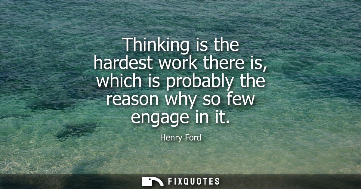 Thinking is the hardest work there is, which is probably the reason why so few engage in it