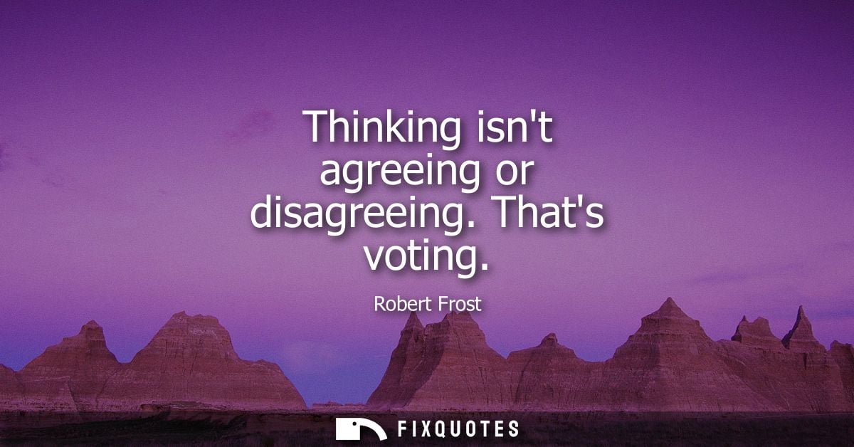 Thinking isnt agreeing or disagreeing. Thats voting