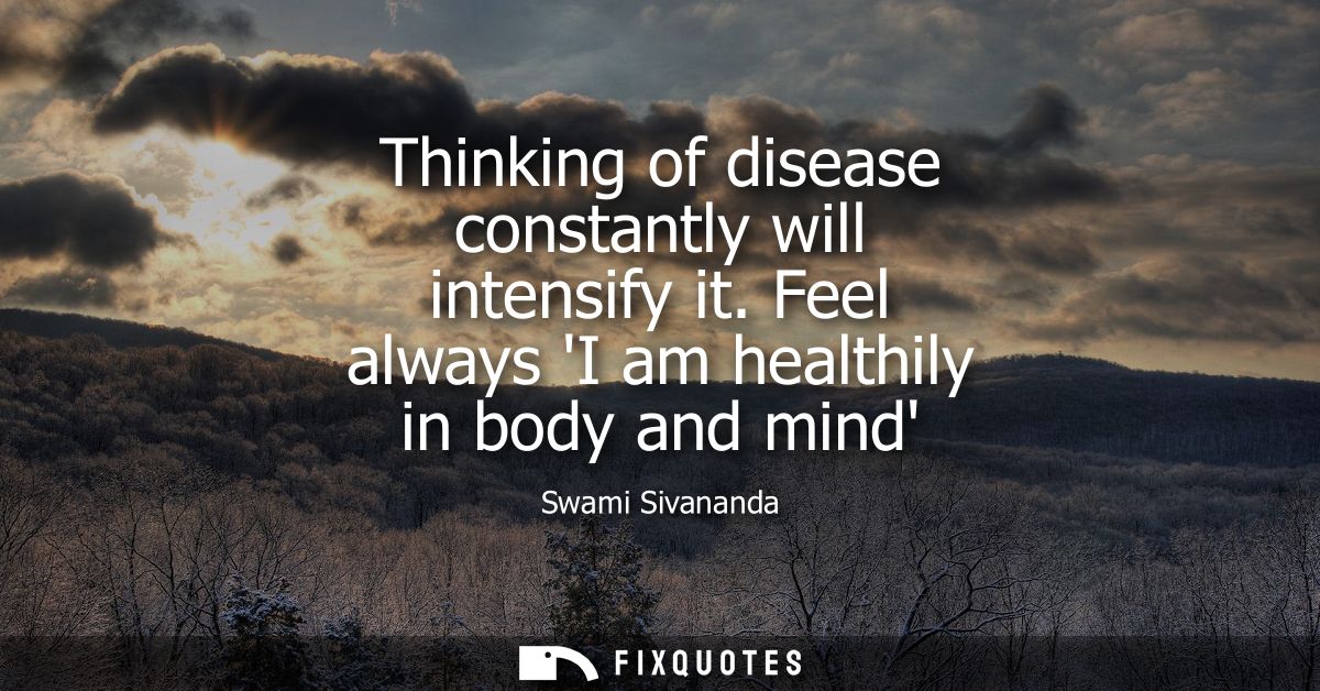 Thinking of disease constantly will intensify it. Feel always I am healthily in body and mind