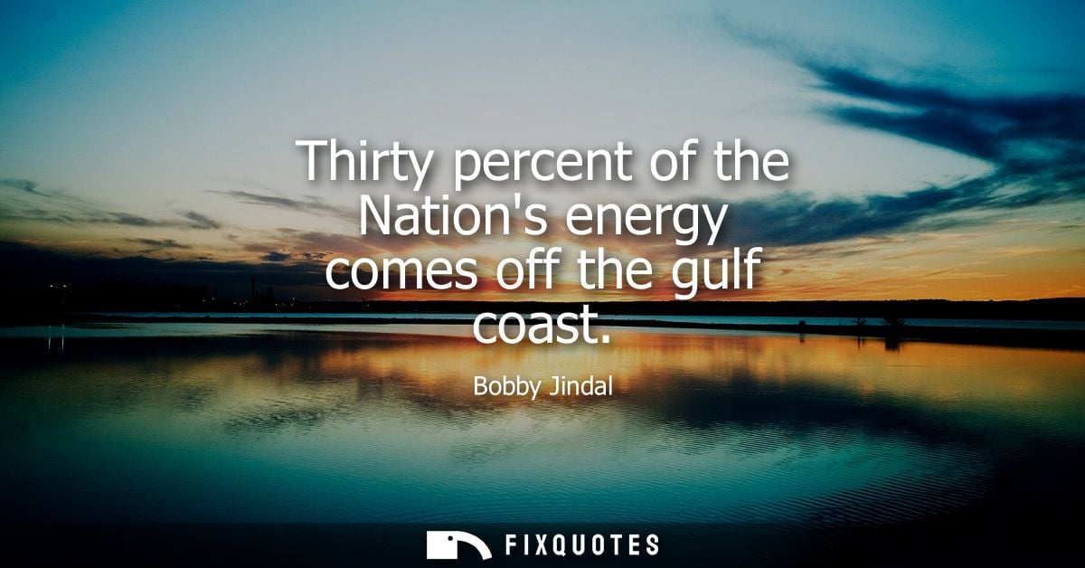 Thirty percent of the Nations energy comes off the gulf coast