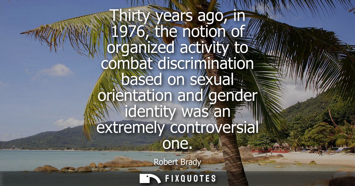Thirty years ago, in 1976, the notion of organized activity to combat discrimination based on sexual orientation and gen