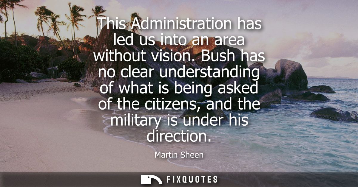 This Administration has led us into an area without vision. Bush has no clear understanding of what is being asked of th