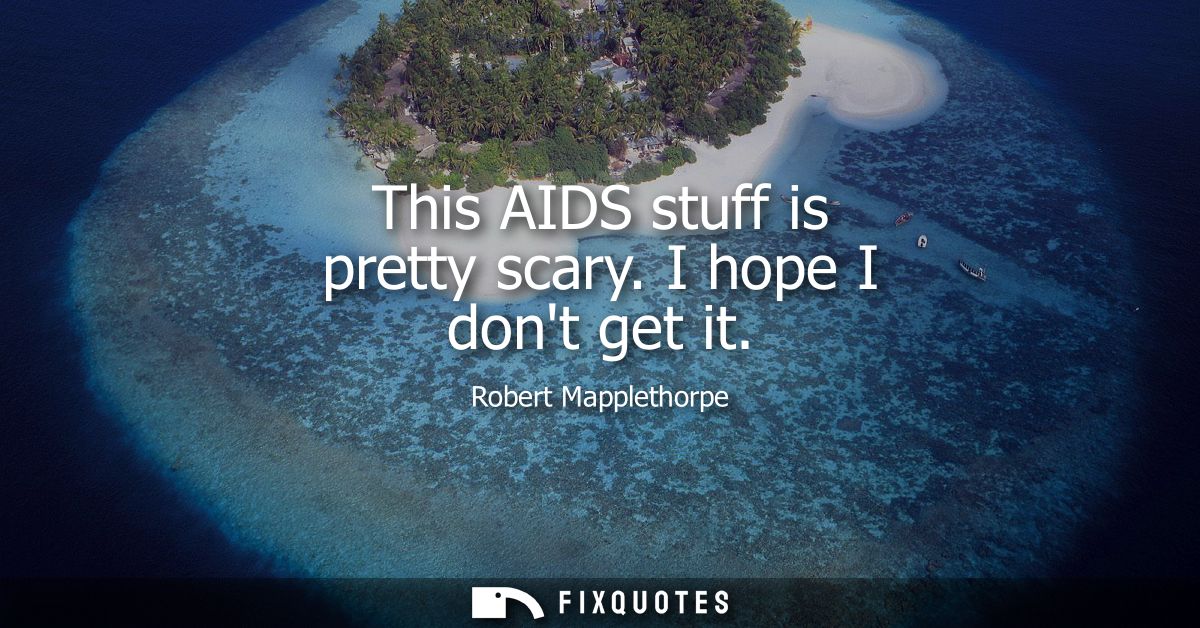 This AIDS stuff is pretty scary. I hope I dont get it