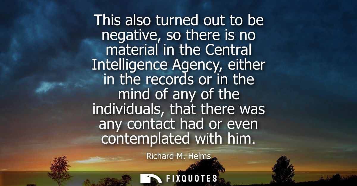 This also turned out to be negative, so there is no material in the Central Intelligence Agency, either in the records o