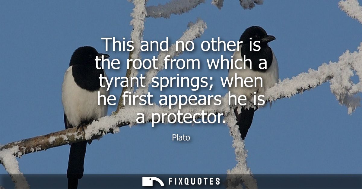 This and no other is the root from which a tyrant springs when he first appears he is a protector