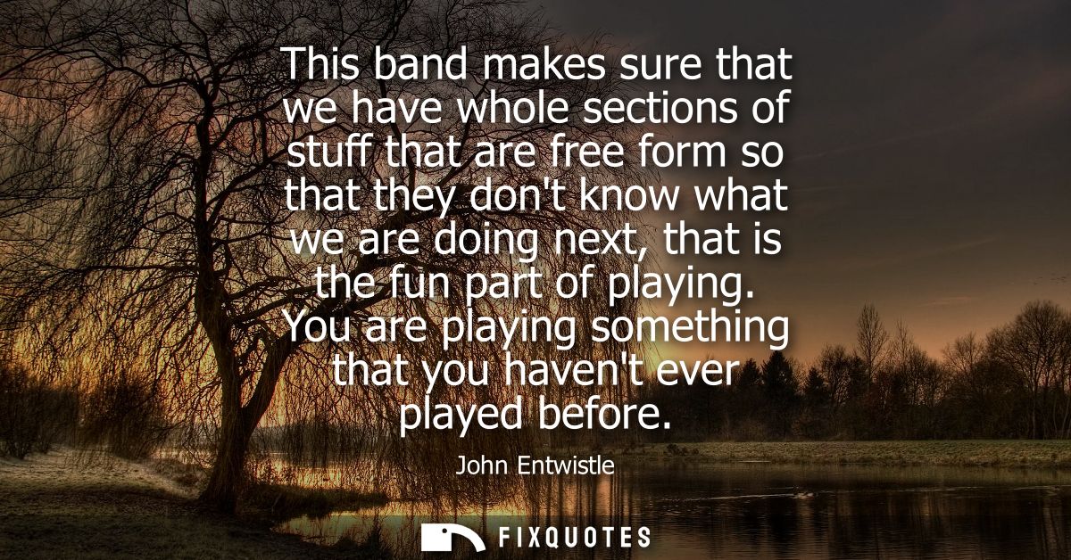 This band makes sure that we have whole sections of stuff that are free form so that they dont know what we are doing ne