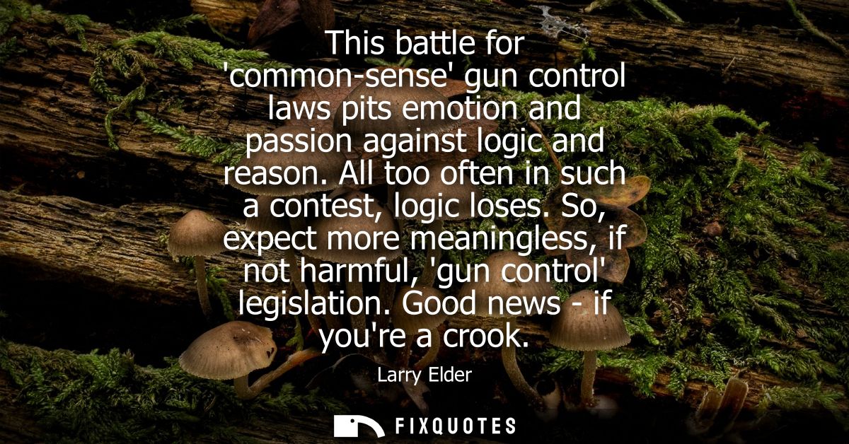 This battle for common-sense gun control laws pits emotion and passion against logic and reason. All too often in such a
