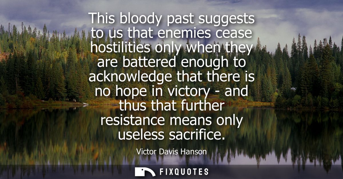 This bloody past suggests to us that enemies cease hostilities only when they are battered enough to acknowledge that th