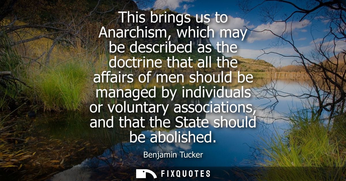 This brings us to Anarchism, which may be described as the doctrine that all the affairs of men should be managed by ind