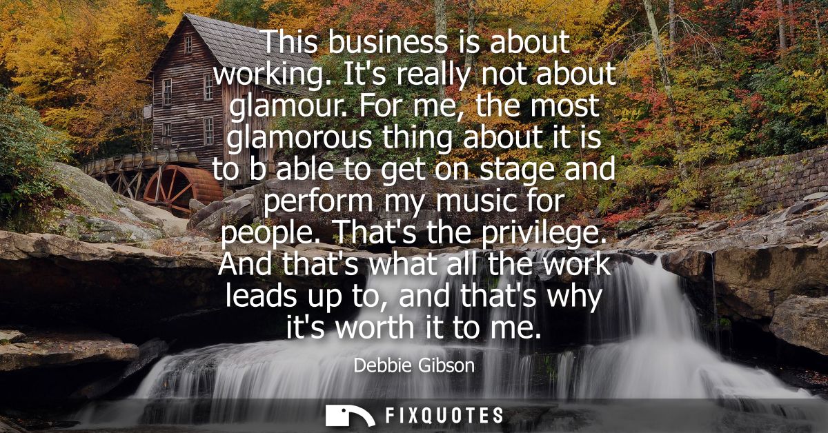 This business is about working. Its really not about glamour. For me, the most glamorous thing about it is to b able to 